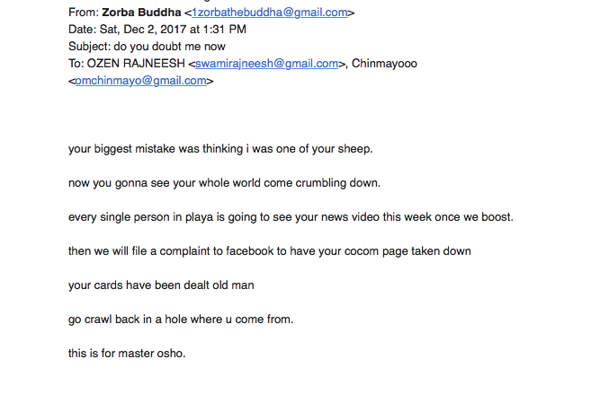 Dao Nguyen treats Zorba Buddha your biggest mistake was thinking i was one of your sheep now you gonna see your whole world come crumbling down every single person in playa is going to see your news video this week once we boost then we will file a complaint to facebook to have your cocom page taken down your cards have been dealt old man go crawl back in the hole where you come from this is for master osho